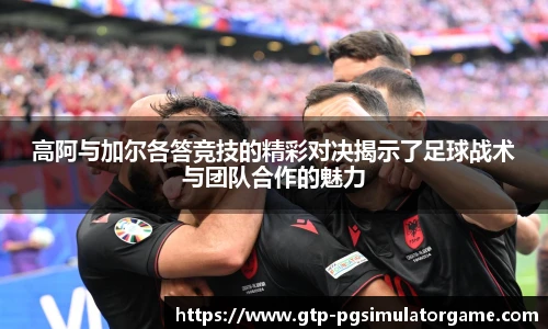 高阿与加尔各答竞技的精彩对决揭示了足球战术与团队合作的魅力