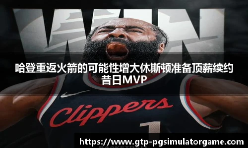 哈登重返火箭的可能性增大休斯顿准备顶薪续约昔日MVP