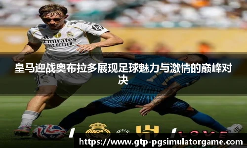 皇马迎战奥布拉多展现足球魅力与激情的巅峰对决