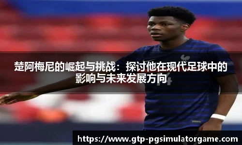 楚阿梅尼的崛起与挑战：探讨他在现代足球中的影响与未来发展方向
