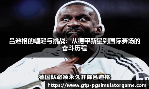 吕迪格的崛起与挑战：从德甲新星到国际赛场的奋斗历程