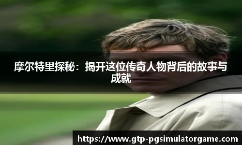 摩尔特里探秘：揭开这位传奇人物背后的故事与成就