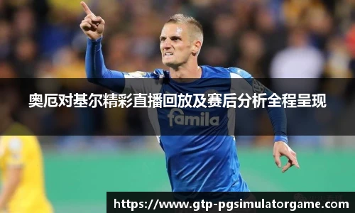 奥厄对基尔精彩直播回放及赛后分析全程呈现