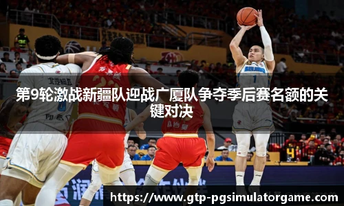 第9轮激战新疆队迎战广厦队争夺季后赛名额的关键对决