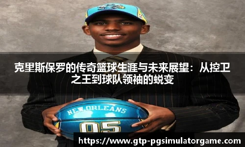 克里斯保罗的传奇篮球生涯与未来展望：从控卫之王到球队领袖的蜕变